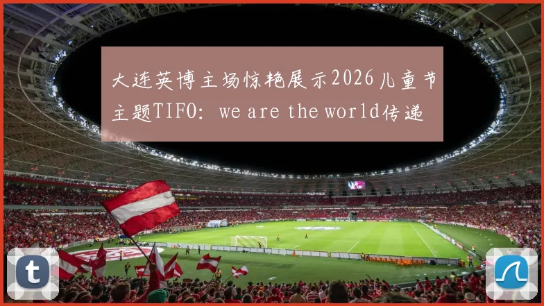 大连英博主场惊艳展示2026儿童节主题TIFO：we are the world传递足球温情，解读背后文化与球迷热情