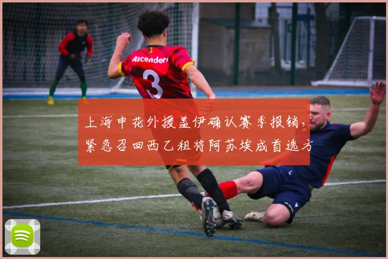 上海申花外援盖伊确认赛季报销,紧急召回西乙租将阿苏埃成首选方案