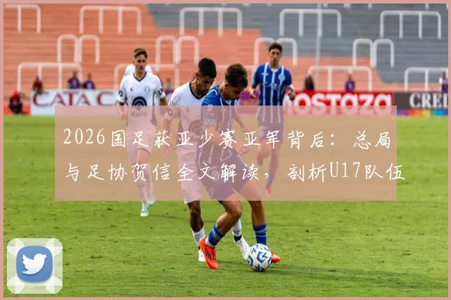 2026国足获亚少赛亚军背后：总局与足协贺信全文解读，剖析U17队伍成长与未来挑战