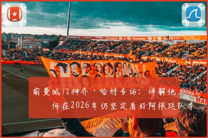 前曼城门神乔·哈特专访:详解他为何在2026年仍坚定看好阿根廷队夺冠的特殊原因