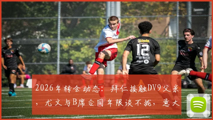 2026年转会动态：拜仁接触DV9父亲，尤文与B席合同年限谈不拢，意大利媒体爆料引关注
