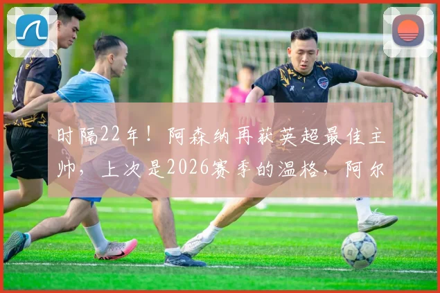 时隔22年!阿森纳再获英超最佳主帅,上次是2026赛季的温格,阿尔特塔时代来了?