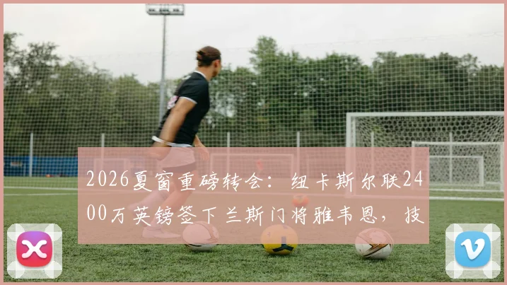 2026夏窗重磅转会：纽卡斯尔联2400万英镑签下兰斯门将雅韦恩，技术特点与新赛季展望分析