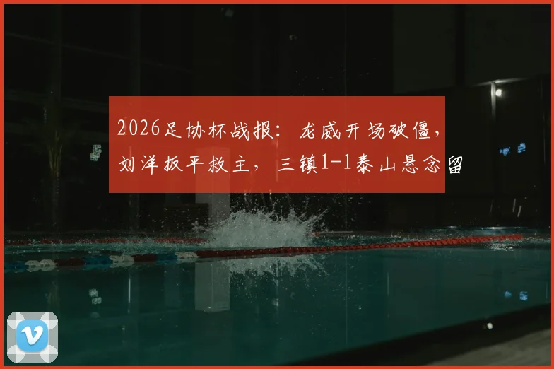 2026足协杯战报：龙威开场破僵，刘洋扳平救主，三镇1-1泰山悬念留至加时
