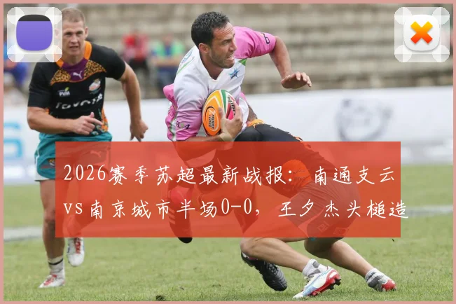 2026赛季苏超最新战报：南通支云vs南京城市半场0-0，王夕杰头槌造险成亮点