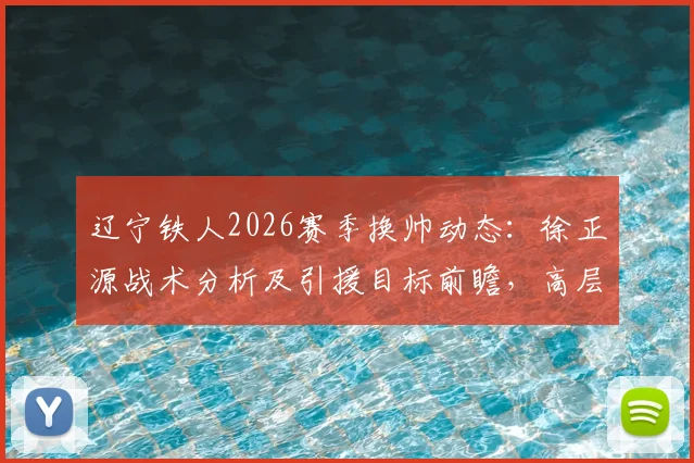 辽宁铁人2026赛季换帅动态:徐正源战术分析及引援目标前瞻,高层赴韩考察细节解读
