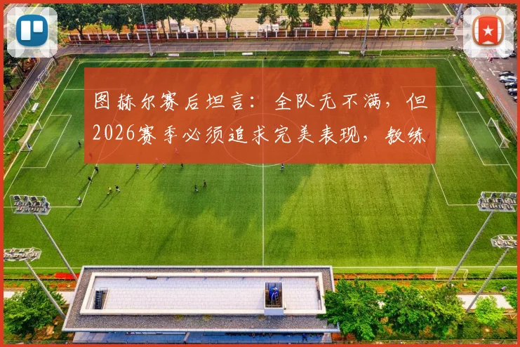 图赫尔赛后坦言：全队无不满，但2026赛季必须追求完美表现，教练原声解读球队状态调整关键