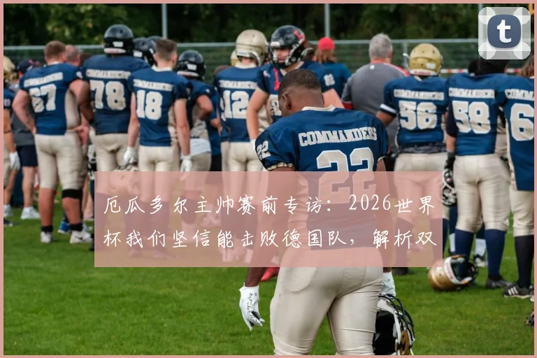 厄瓜多尔主帅赛前专访：2026世界杯我们坚信能击败德国队，解析双方战术打法与晋级前景预测
