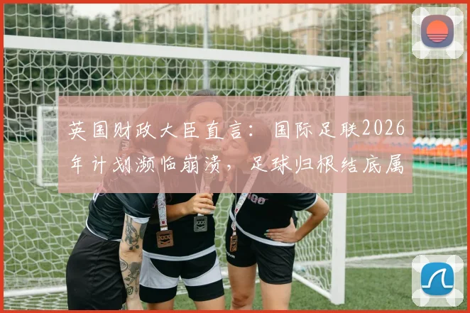 英国财政大臣直言：国际足联2026年计划濒临崩溃，足球归根结底属于广大球迷