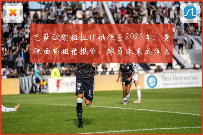 巴萨欲续租拉什福德至2026年:曼联面临租借报价,球员未来成焦点