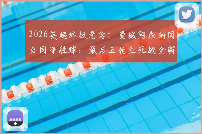 2026英超终极悬念：曼城阿森纳同分同净胜球，最后五轮生死战全解析