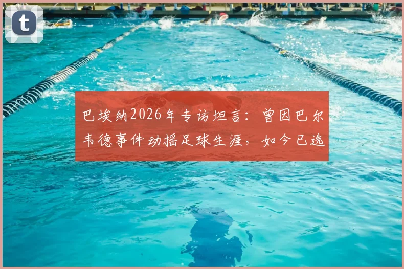 巴埃纳2026年专访坦言：曾因巴尔韦德事件动摇足球生涯，如今已选择原谅与释怀