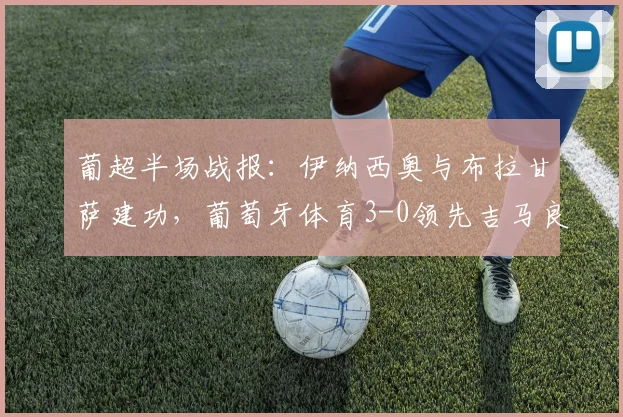 葡超半场战报：伊纳西奥与布拉甘萨建功，葡萄牙体育3-0领先吉马良斯