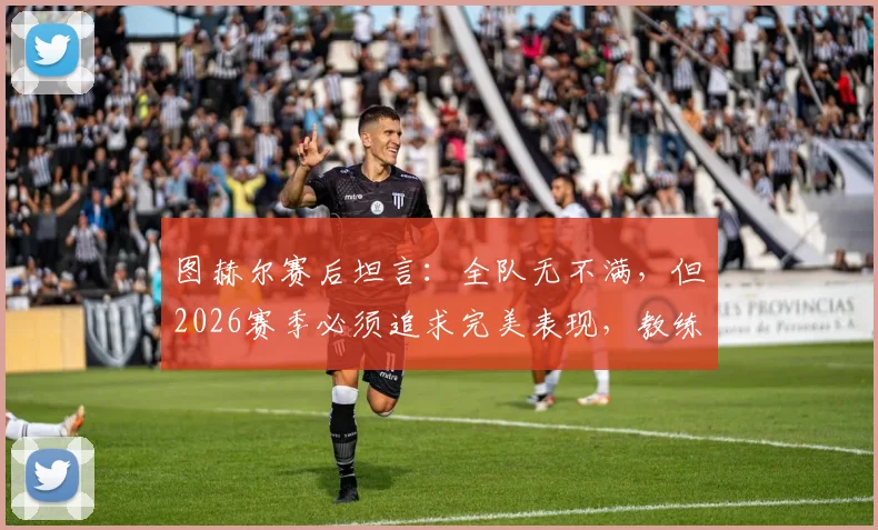 图赫尔赛后坦言：全队无不满，但2026赛季必须追求完美表现，教练原声解读球队状态调整关键
