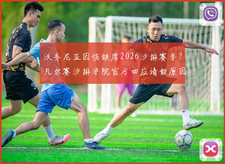 沃齐尼亚因伤缺席2026沙排赛季?凡尔赛沙排学院官方回应请假原因,分析运动员伤病管理现状