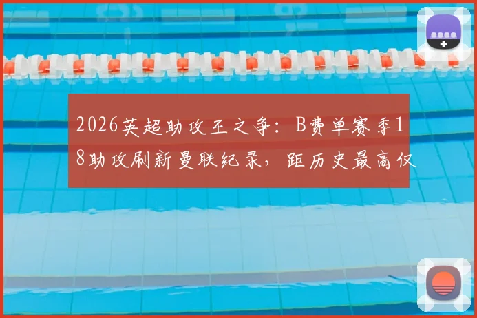 2026英超助攻王之争:B费单赛季18助攻刷新曼联纪录,距历史最高仅差2次全解析