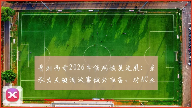 普利西奇2026年伤病恢复进展：亲承为关键淘汰赛做好准备，对AC米兰意味着什么？