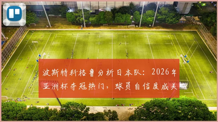 波斯特科格鲁分析日本队：2026年亚洲杯夺冠热门，球员自信度成关键胜负手