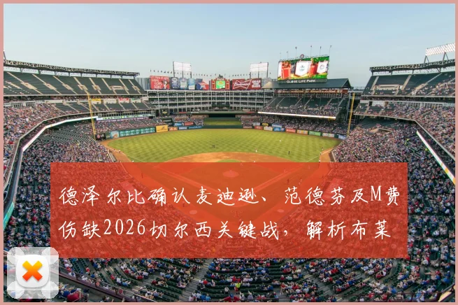 德泽尔比确认麦迪逊、范德芬及M费伤缺2026切尔西关键战，解析布莱顿中前场伤病危机对战术部署影响