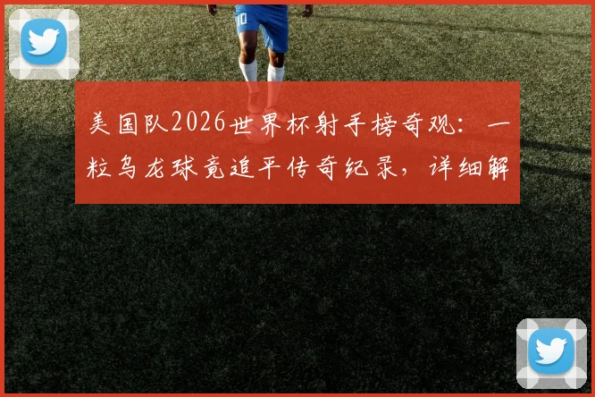 美国队2026世界杯射手榜奇观：一粒乌龙球竟追平传奇纪录，详细解析队史射手王最新排名与未来展望