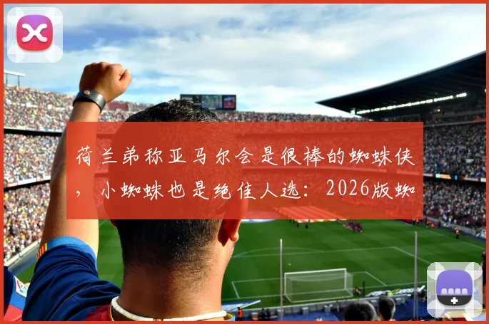 荷兰弟称亚马尔会是很棒的蜘蛛侠，小蜘蛛也是绝佳人选：2026版蜘蛛侠人选解析