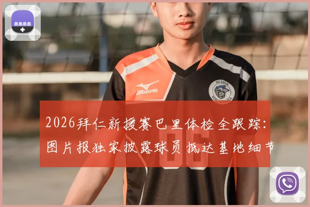 2026拜仁新援赛巴里体检全跟踪：图片报独家披露球员抵达基地细节与转会签约流程分析