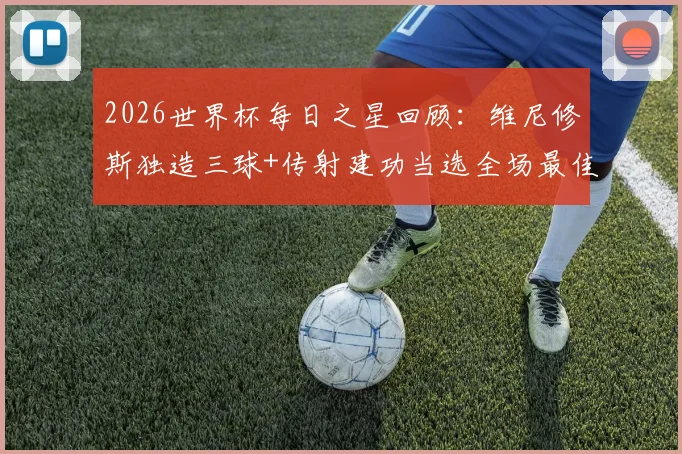 2026世界杯每日之星回顾：维尼修斯独造三球+传射建功当选全场最佳球员，技术特点与高光集锦深度解析