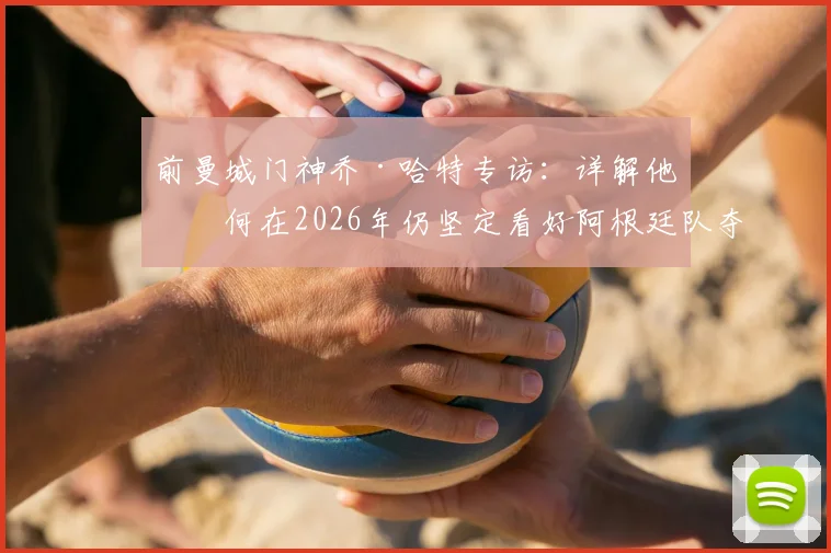 前曼城门神乔·哈特专访：详解他为何在2026年仍坚定看好阿根廷队夺冠的特殊原因