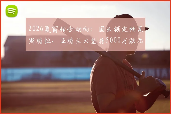 2026夏窗转会动向:国米锁定帕莱斯特拉,亚特兰大坚持5000万欧元高额标价