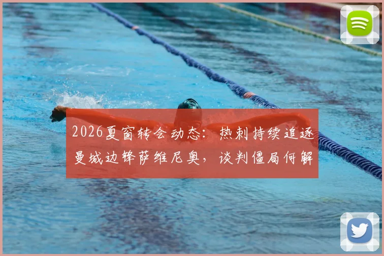 2026夏窗转会动态：热刺持续追逐曼城边锋萨维尼奥，谈判僵局何解？巴西媒体深度剖析