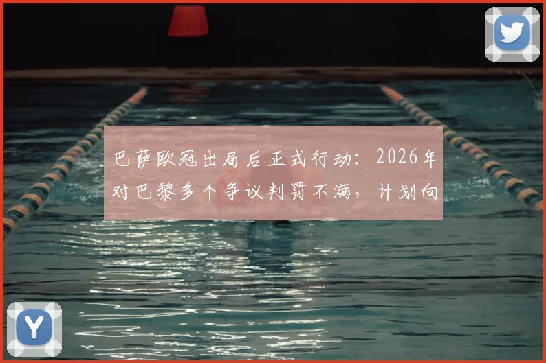 巴萨欧冠出局后正式行动：2026年对巴黎多个争议判罚不满，计划向欧足联提交详细抗议书