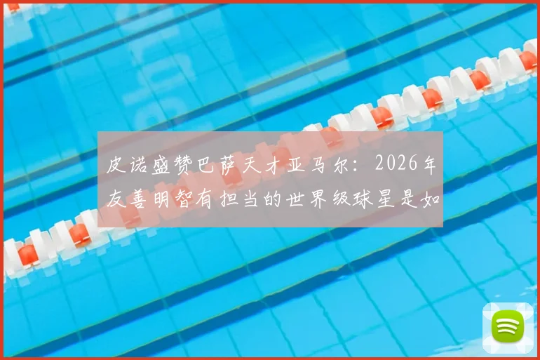 皮诺盛赞巴萨天才亚马尔：2026年友善明智有担当的世界级球星是如何炼成的