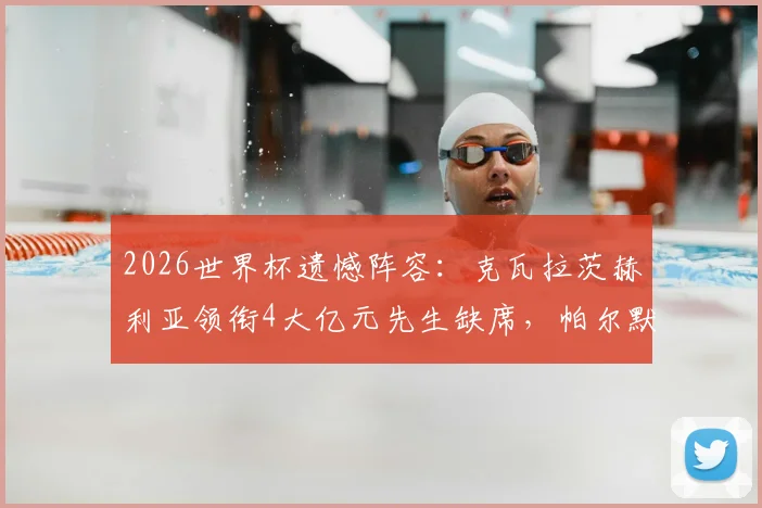 2026世界杯遗憾阵容：克瓦拉茨赫利亚领衔4大亿元先生缺席，帕尔默、托纳利在列原因解析