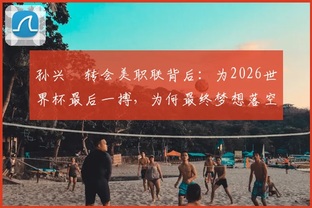 孙兴慜转会美职联背后：为2026世界杯最后一搏，为何最终梦想落空？真实原因解析