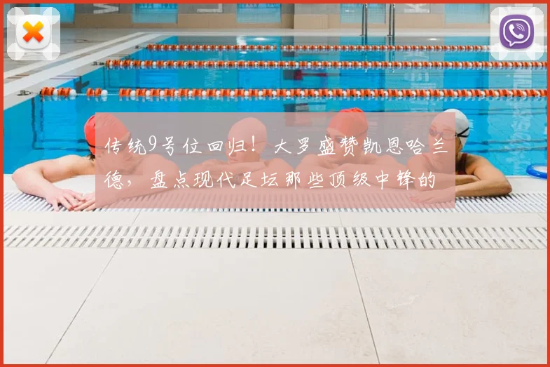 传统9号位回归！大罗盛赞凯恩哈兰德，盘点现代足坛那些顶级中锋的特点与价值