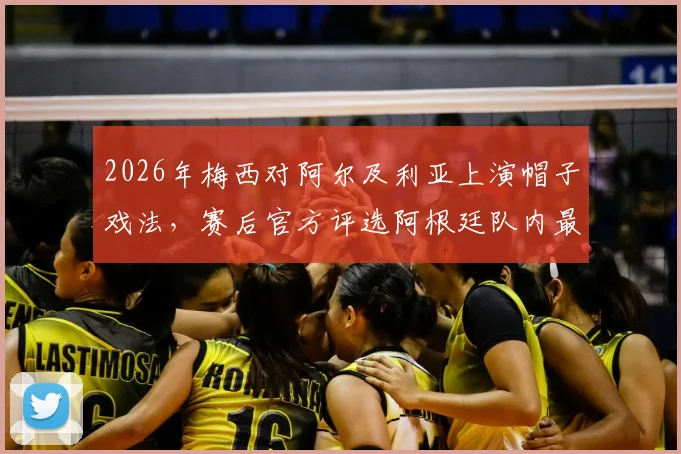 2026年梅西对阿尔及利亚上演帽子戏法，赛后官方评选阿根廷队内最佳球员毫无悬念