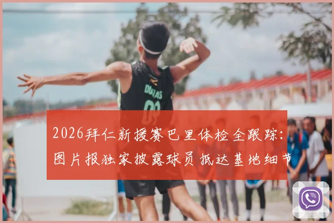 2026拜仁新援赛巴里体检全跟踪：图片报独家披露球员抵达基地细节与转会签约流程分析