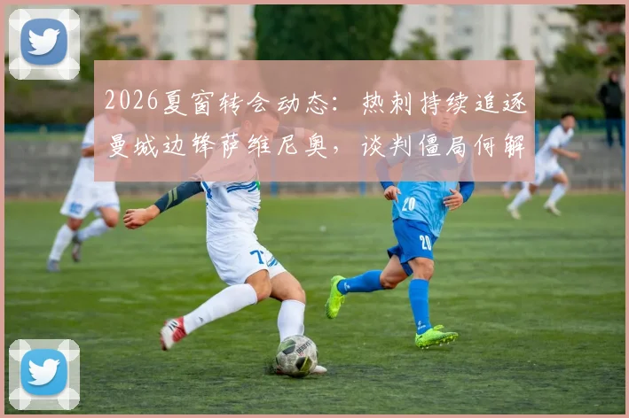 2026夏窗转会动态：热刺持续追逐曼城边锋萨维尼奥，谈判僵局何解？巴西媒体深度剖析