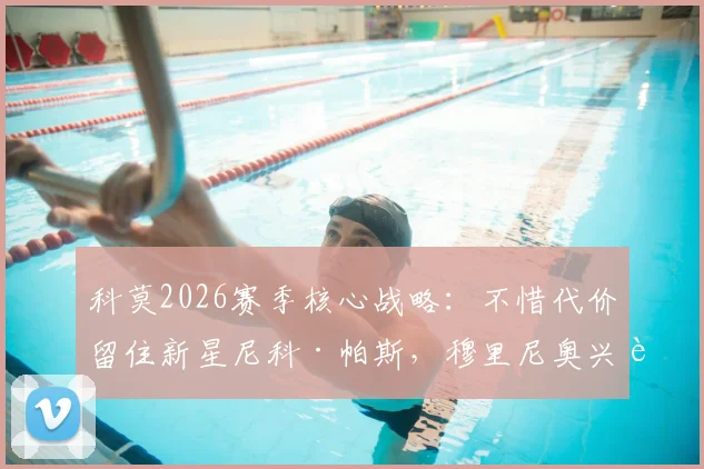 科莫2026赛季核心战略：不惜代价留住新星尼科·帕斯，穆里尼奥兴趣成转会变数