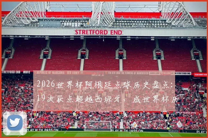 2026世界杯阿根廷点球历史盘点：19次获点超越西班牙，成世界杯历史获点最多球队统计