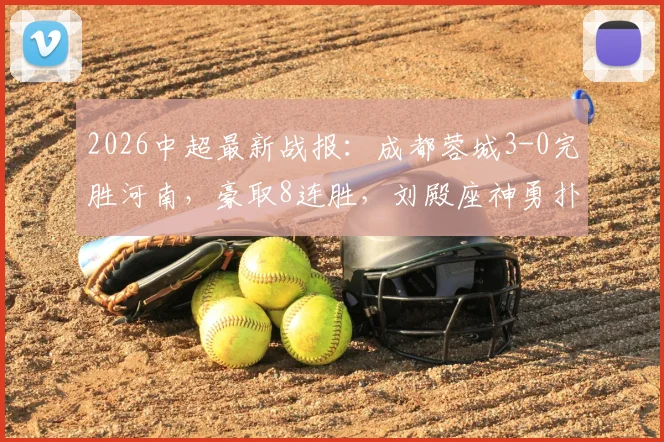 2026中超最新战报：成都蓉城3-0完胜河南，豪取8连胜，刘殿座神勇扑点，韦世豪关键破门