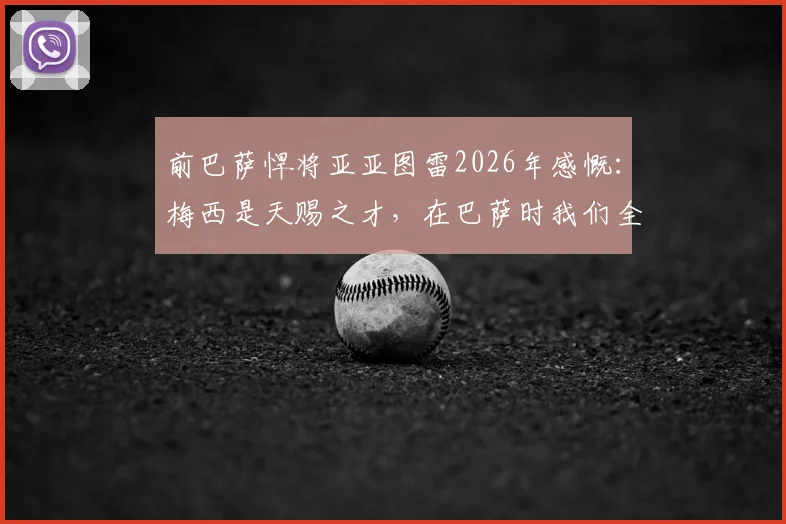 前巴萨悍将亚亚图雷2026年感慨：梅西是天赐之才，在巴萨时我们全都下意识地保护他