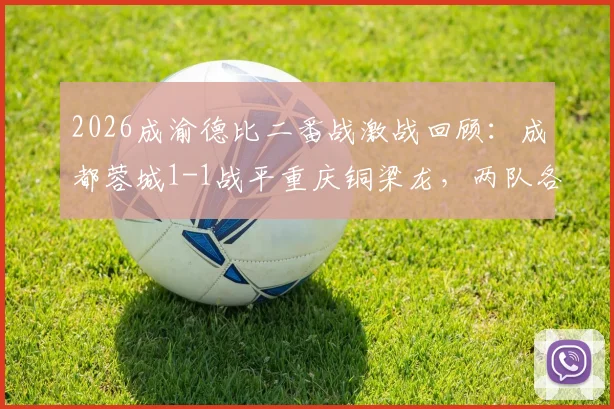 2026成渝德比二番战激战回顾：成都蓉城1-1战平重庆铜梁龙，两队各取一分握手言和