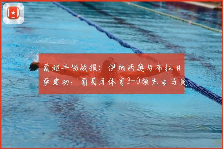 葡超半场战报：伊纳西奥与布拉甘萨建功，葡萄牙体育3-0领先吉马良斯
