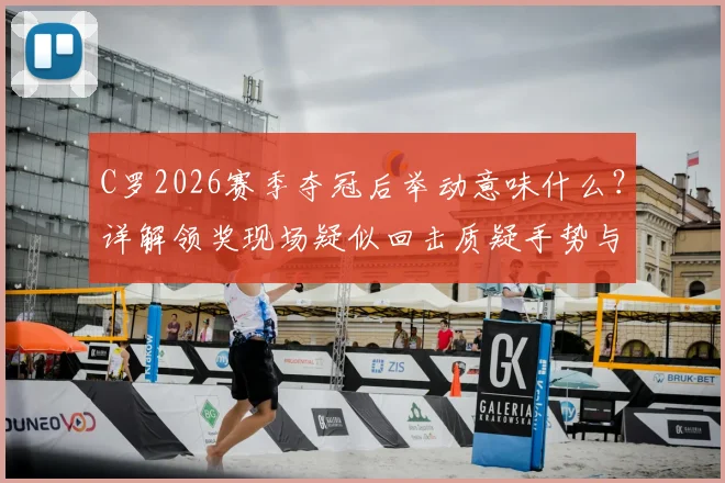 C罗2026赛季夺冠后举动意味什么？详解领奖现场疑似回击质疑手势与言论