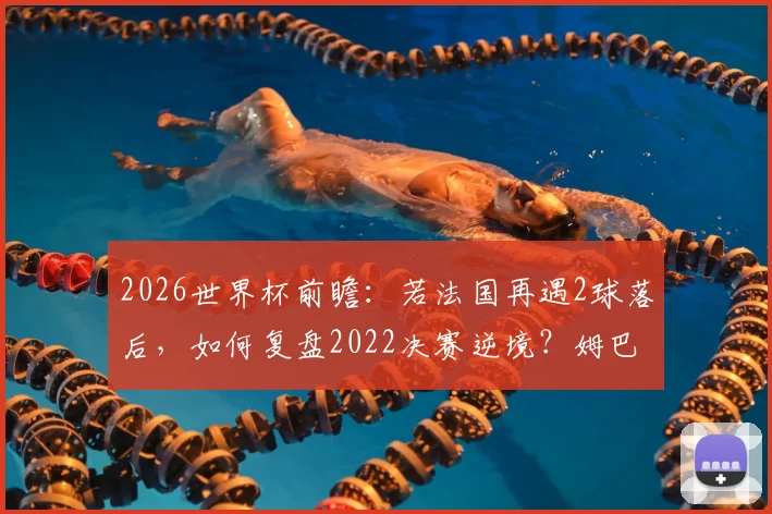 2026世界杯前瞻：若法国再遇2球落后，如何复盘2022决赛逆境？姆巴佩关键作用解析