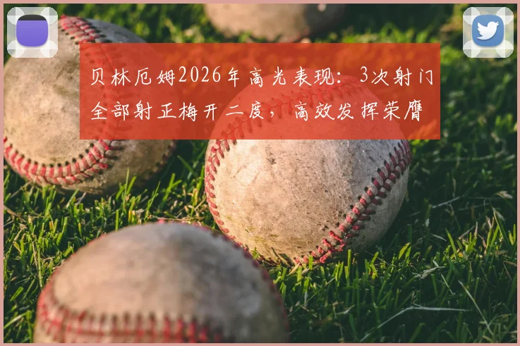 贝林厄姆2026年高光表现:3次射门全部射正梅开二度,高效发挥荣膺当场最佳球员
