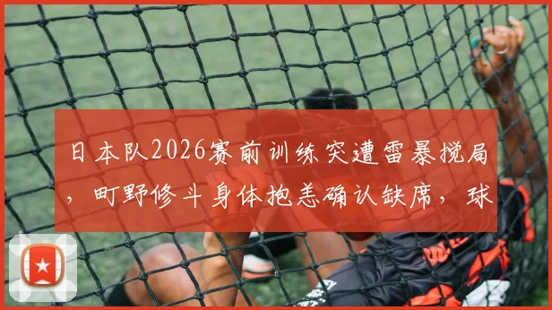 日本队2026赛前训练突遭雷暴搅局，町野修斗身体抱恙确认缺席，球队锋线告急如何应对？