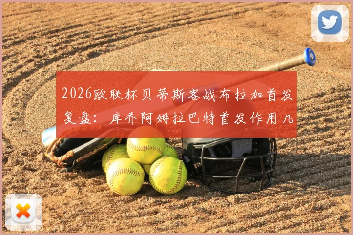 2026欧联杯贝蒂斯客战布拉加首发复盘:库乔阿姆拉巴特首发作用几何?安东尼替补战术解析