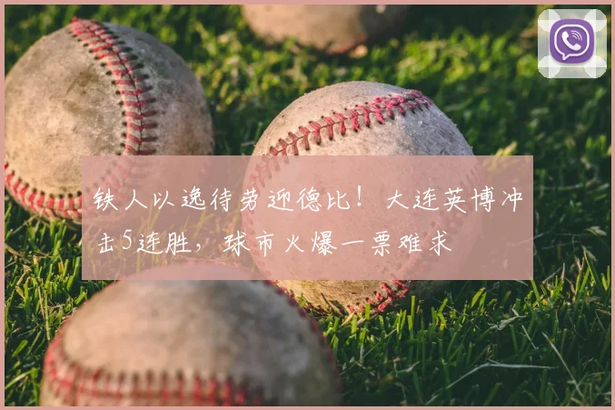 铁人以逸待劳迎德比！大连英博冲击5连胜，球市火爆一票难求